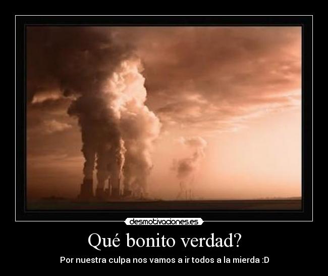 Qué bonito verdad? - Por nuestra culpa nos vamos a ir todos a la mierda :D