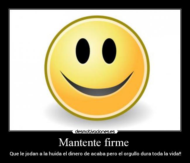 Mantente firme - Que le jodan a la huida el dinero de acaba pero el orgullo dura toda la vida!!