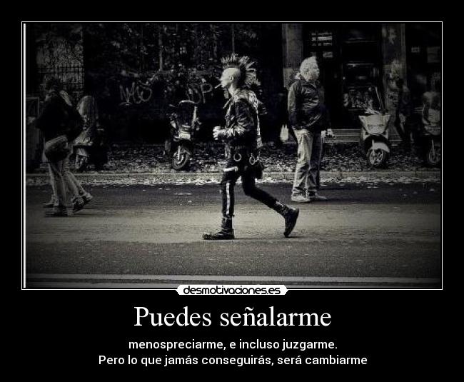 Puedes señalarme - menospreciarme, e incluso juzgarme.
Pero lo que jamás conseguirás, será cambiarme