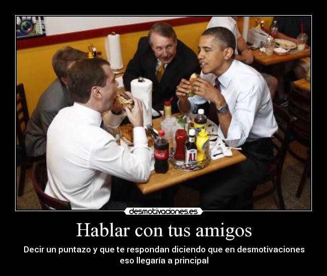 Hablar con tus amigos - Decir un puntazo y que te respondan diciendo que en desmotivaciones
eso llegaría a principal