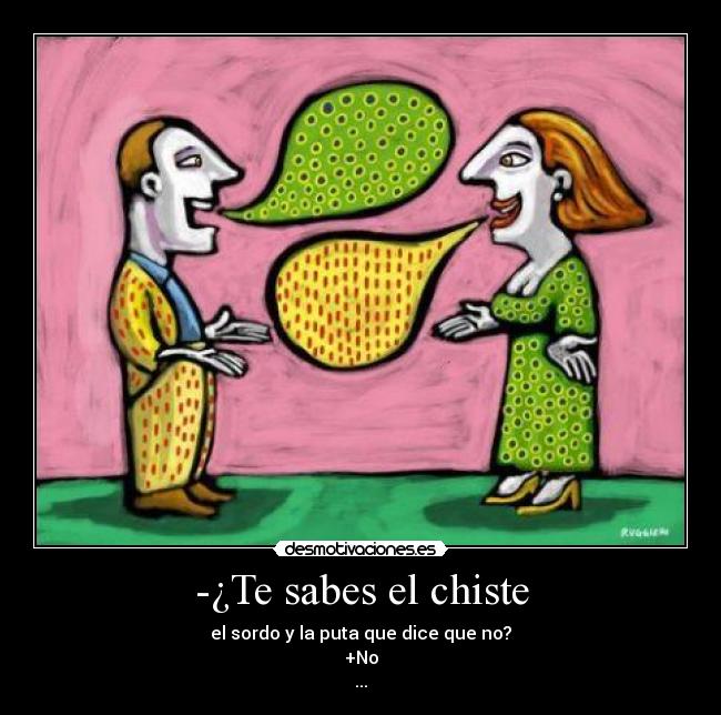 -¿Te sabes el chiste - el sordo y la puta que dice que no?
+No
...