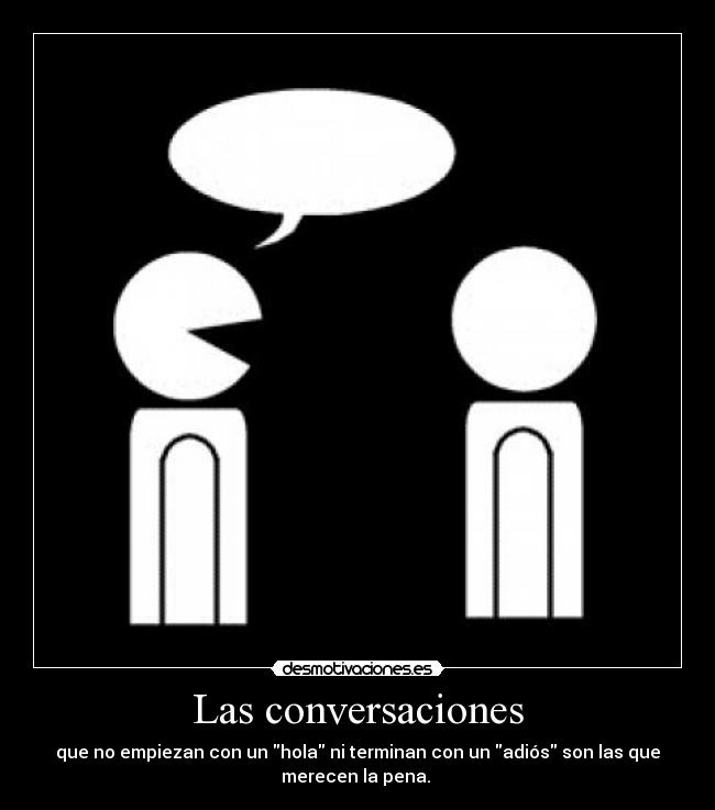 Las conversaciones - que no empiezan con un hola ni terminan con un adiós son las que
merecen la pena.