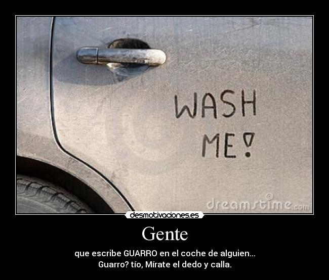 Gente - que escribe GUARRO en el coche de alguien...
Guarro? tío, Mírate el dedo y calla.