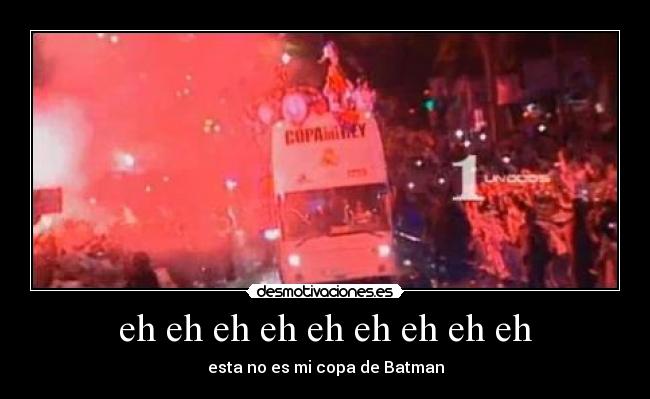 eh eh eh eh eh eh eh eh eh - esta no es mi copa de Batman