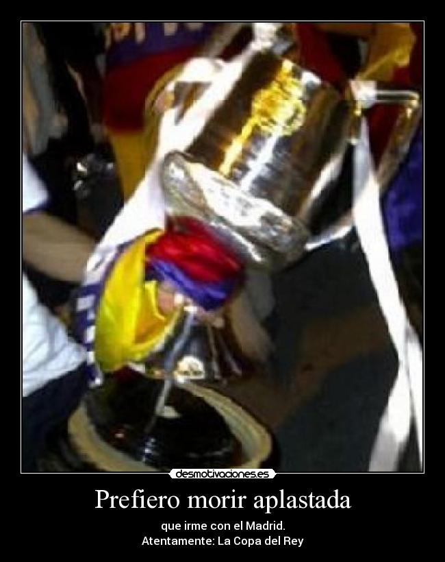 Prefiero morir aplastada - que irme con el Madrid.
Atentamente: La Copa del Rey