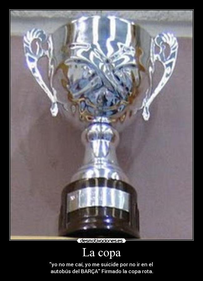 La copa - yo no me caí, yo me suicide por no ir en el
autobús del BARÇA Firmado la copa rota.