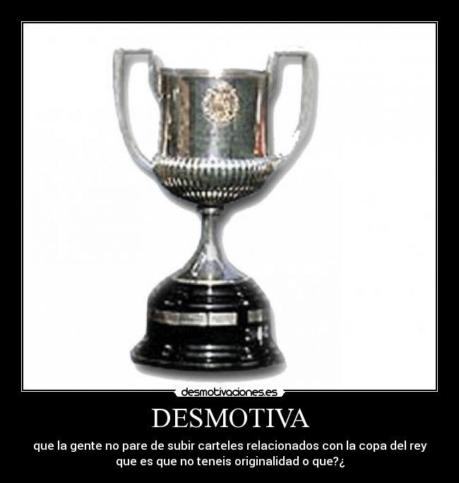 DESMOTIVA - que la gente no pare de subir carteles relacionados con la copa del rey
que es que no teneis originalidad o que?¿