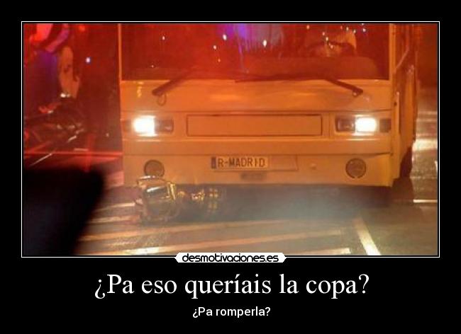 ¿Pa eso queríais la copa? - ¿Pa romperla?