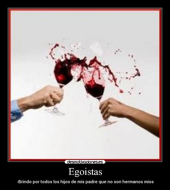 Egoistas - -Brindo por todos los hijos de mis padre que no son hermanos mios