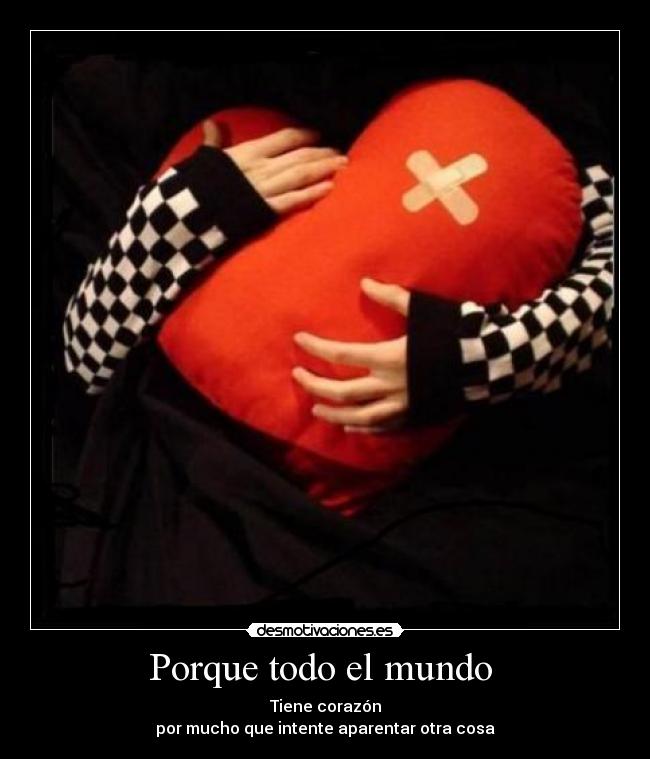 Porque todo el mundo  - Tiene corazón
por mucho que intente aparentar otra cosa