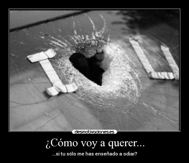 ¿Cómo voy a querer... - ...si tu sólo me has enseñado a odiar?
