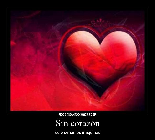 Sin corazón - solo seríamos máquinas.