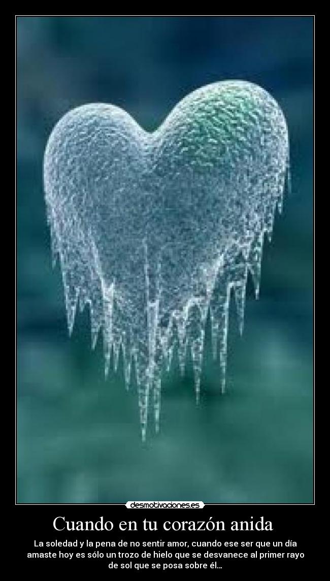 Cuando en tu corazón anida  - La soledad y la pena de no sentir amor, cuando ese ser que un día
amaste hoy es sólo un trozo de hielo que se desvanece al primer rayo
de sol que se posa sobre él…