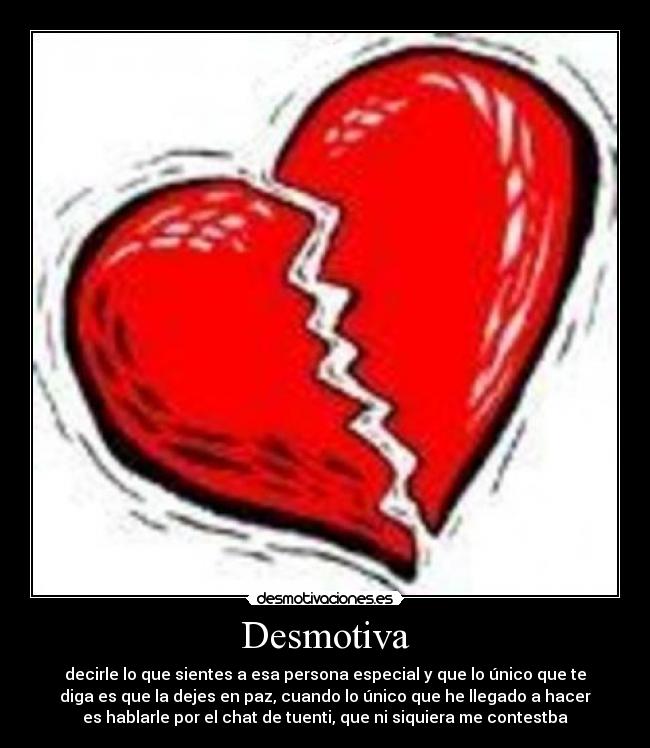 Desmotiva - decirle lo que sientes a esa persona especial y que lo único que te
diga es que la dejes en paz, cuando lo único que he llegado a hacer
es hablarle por el chat de tuenti, que ni siquiera me contestba