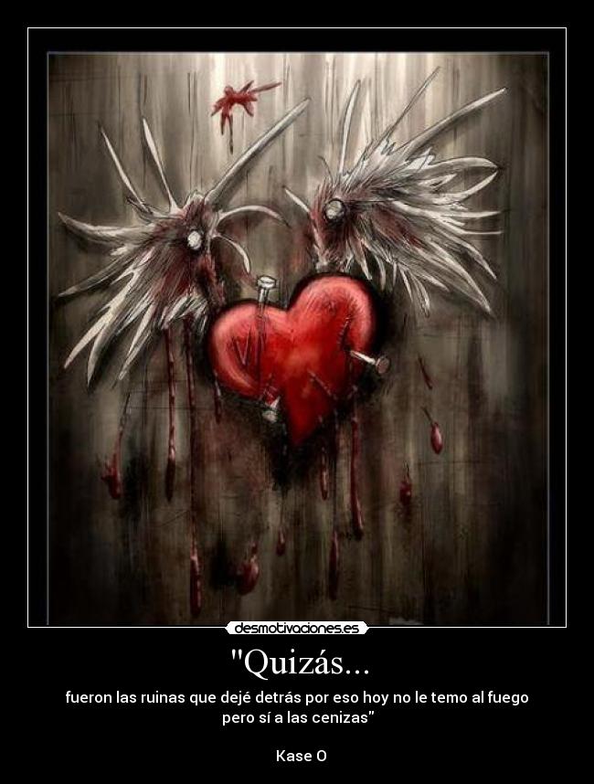 Quizás... - fueron las ruinas que dejé detrás por eso hoy no le temo al fuego pero sí a las cenizas
Kase O
