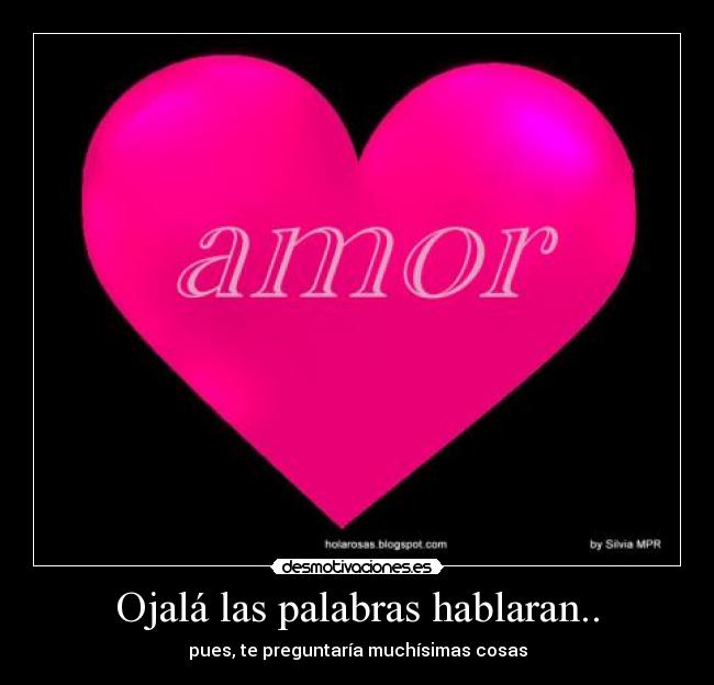 Ojalá las palabras hablaran.. - pues, te preguntaría muchísimas cosas