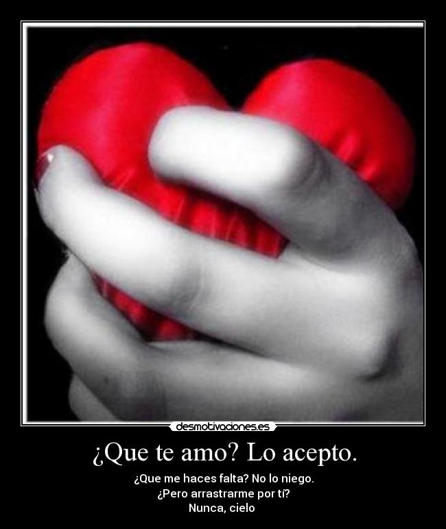 ¿Que te amo? Lo acepto. - ¿Que me haces falta? No lo niego.
¿Pero arrastrarme por tí?
Nunca, cielo