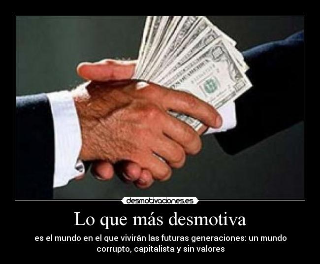 Lo que más desmotiva - es el mundo en el que vivirán las futuras generaciones: un mundo
corrupto, capitalista y sin valores