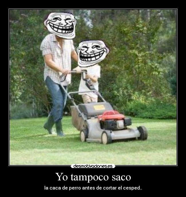 Yo tampoco saco - la caca de perro antes de cortar el cesped..