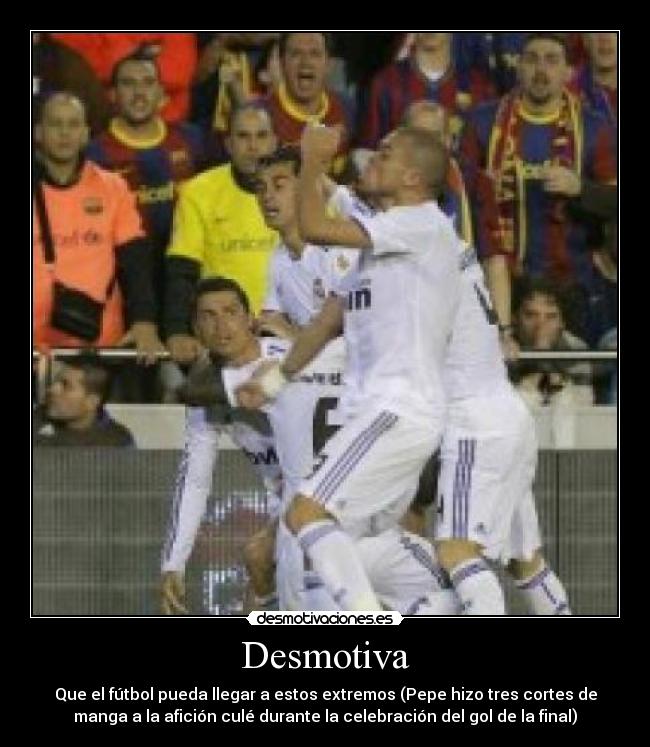 Desmotiva - Que el fútbol pueda llegar a estos extremos (Pepe hizo tres cortes de
manga a la afición culé durante la celebración del gol de la final)
