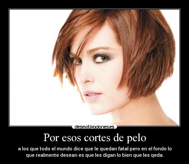 Por esos cortes de pelo - a los que todo el mundo dice que le quedan fatal pero en el fondo lo
que realmente desean es que les digan lo bien que les qeda.