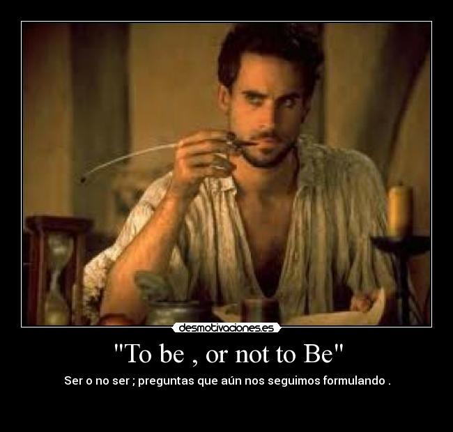 To be , or not to Be - Ser o no ser ; preguntas que aún nos seguimos formulando .