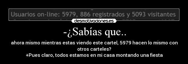 -¿Sabías que.. - ahora mismo mientras estas viendo este cartel, 5979 hacen lo mismo con
otros carteles?
+Pues claro, todos estamos en mi casa montando una fiesta