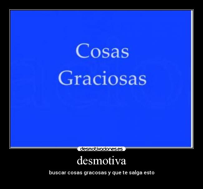desmotiva - buscar cosas gracosas y que te salga esto
