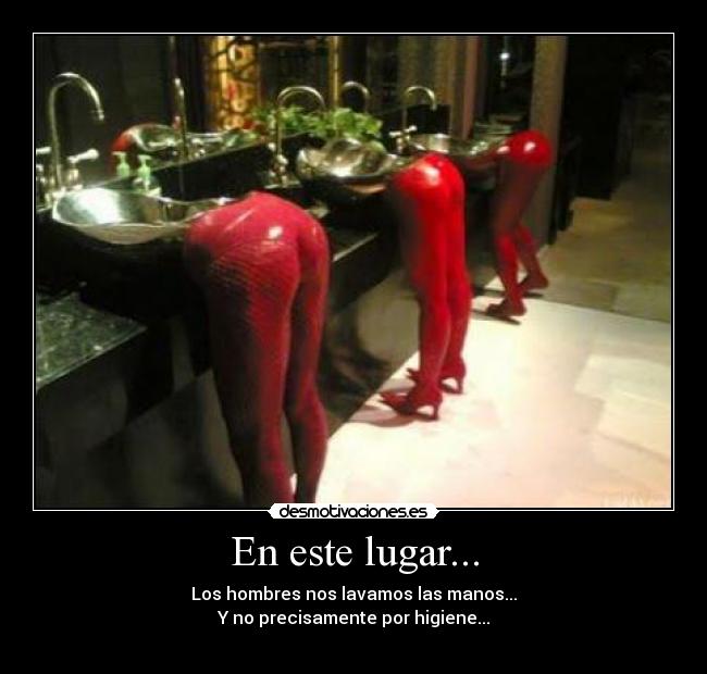 En este lugar... - Los hombres nos lavamos las manos...
Y no precisamente por higiene...