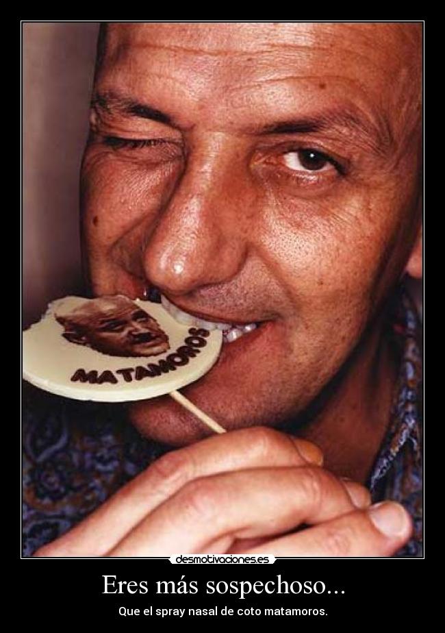 Eres más sospechoso... - Que el spray nasal de coto matamoros.
