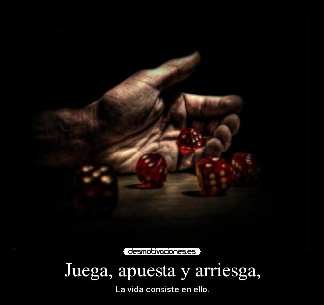Juega, apuesta y arriesga, - La vida consiste en ello.