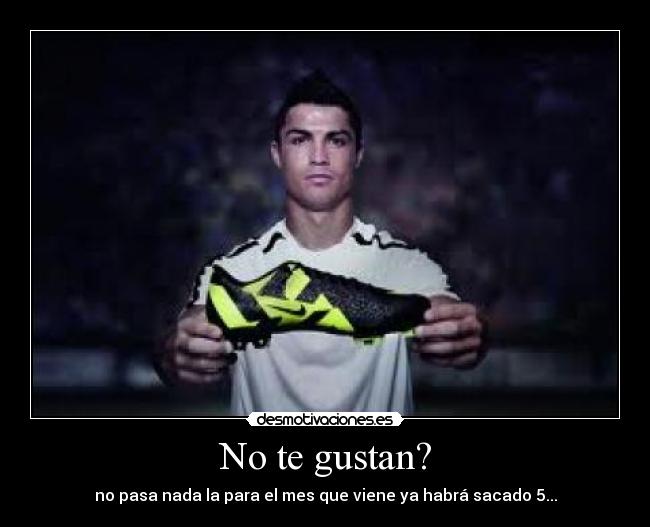 No te gustan? - no pasa nada la para el mes que viene ya habrá sacado 5...