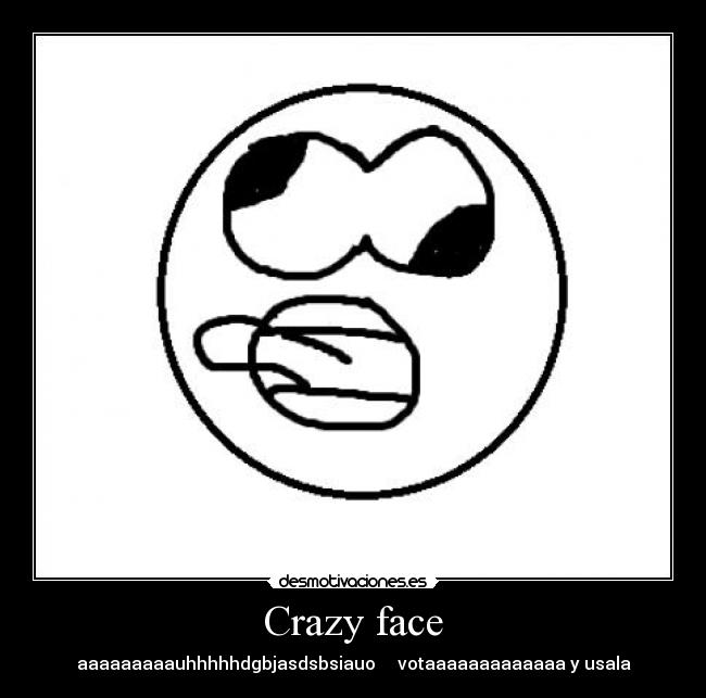 Crazy face - aaaaaaaaauhhhhhdgbjasdsbsiauo votaaaaaaaaaaaaa y usala