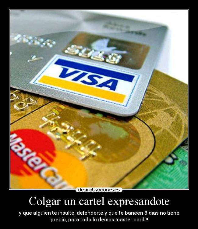 Colgar un cartel expresandote - y que alguien te insulte, defenderte y que te baneen 3 dias no tiene
precio, para todo lo demas master card!!!