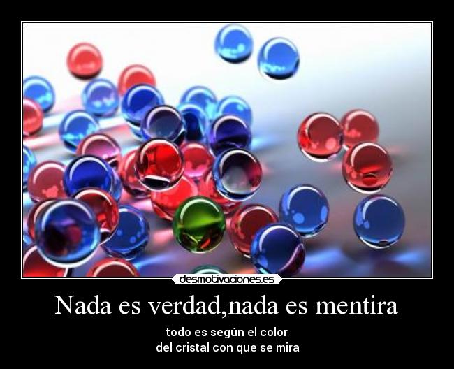 Nada es verdad,nada es mentira - todo es según el color
del cristal con que se mira
