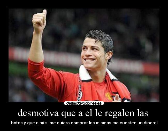 desmotiva que a el le regalen las  - botas y que a mi si me quiero comprar las mismas me cuesten un dineral