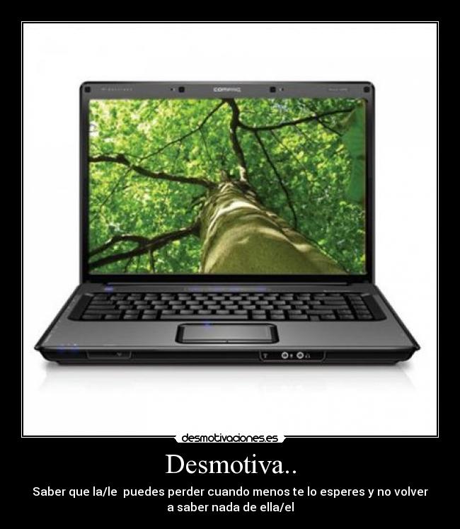 Desmotiva.. - Saber que la/le puedes perder cuando menos te lo esperes y no volver
a saber nada de ella/el