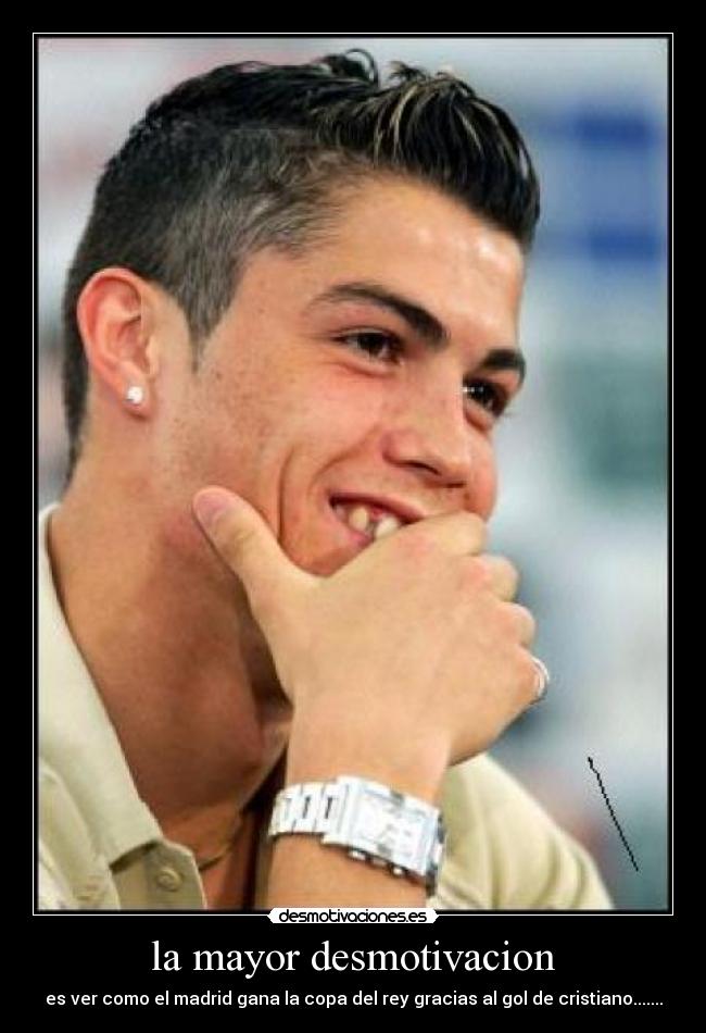 la mayor desmotivacion - es ver como el madrid gana la copa del rey gracias al gol de cristiano.......