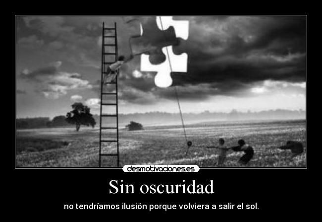 Sin oscuridad - no tendríamos ilusión porque volviera a salir el sol.
