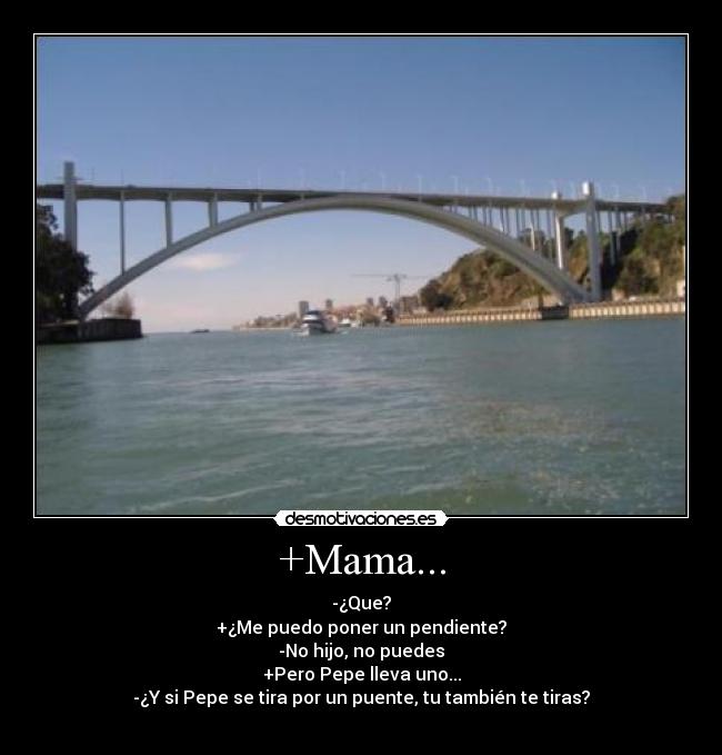 +Mama... - -¿Que?
+¿Me puedo poner un pendiente?
-No hijo, no puedes
+Pero Pepe lleva uno...
-¿Y si Pepe se tira por un puente, tu también te tiras?
