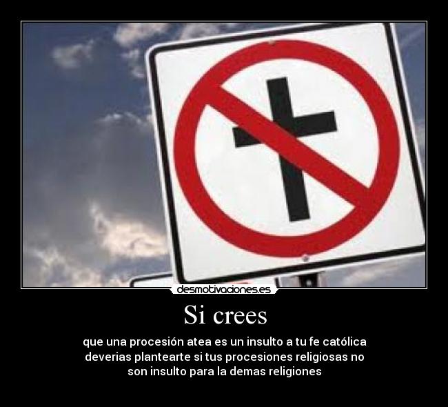 Si crees - que una procesión atea es un insulto a tu fe católica
deverias plantearte si tus procesiones religiosas no
son insulto para la demas religiones