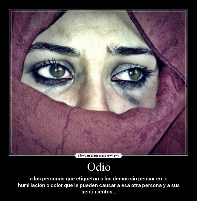 Odio - a las personas que etiquetan a las demás sin pensar en la
humillación o dolor que le pueden causar a esa otra persona y a sus
sentimientos...