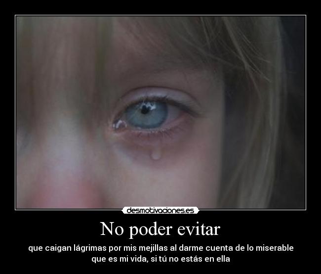 No poder evitar - que caigan lágrimas por mis mejillas al darme cuenta de lo miserable
que es mi vida, si tú no estás en ella