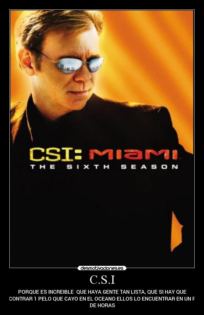 C.S.I - PORQUE ES INCREIBLE QUE HAYA GENTE TAN LISTA, QUE SI HAY QUE
ENCONTRAR 1 PELO QUE CAYO EN EL OCEANO ELLOS LO ENCUENTRAR EN UN PAR
DE HORAS
