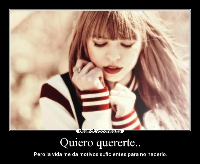 Quiero quererte.. - Pero la vida me da motivos suficientes para no hacerlo.