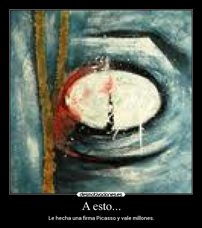 A esto... - Le hecha una firma Picasso y vale millones.