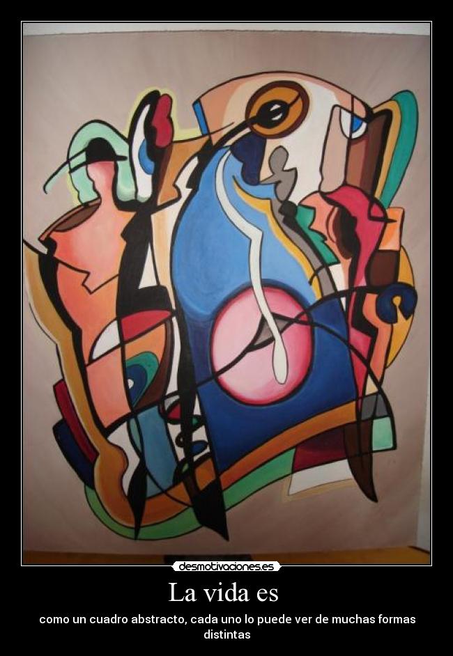 La vida es - como un cuadro abstracto, cada uno lo puede ver de muchas formas distintas