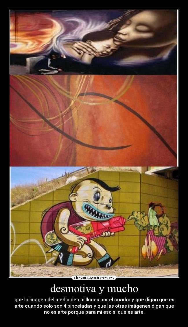 desmotiva y mucho - que la imagen del medio den millones por el cuadro y que digan que es
arte cuando solo son 4 pinceladas y que las otras imágenes digan que
no es arte porque para mi eso si que es arte.