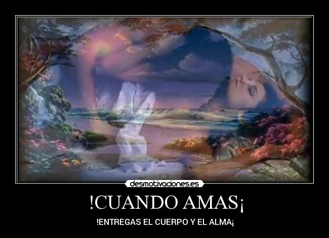 !CUANDO AMAS¡ - !ENTREGAS EL CUERPO Y EL ALMA¡
