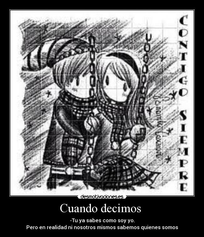 Cuando decimos  - -Tu ya sabes como soy yo.
Pero en realidad ni nosotros mismos sabemos quienes somos